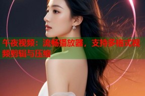 午夜视频：流畅播放器，支持多格式视频剪辑与压缩