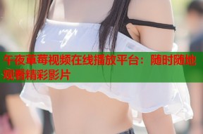 午夜草莓视频在线播放平台：随时随地观看精彩影片