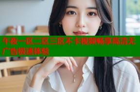 午夜一区二区三区不卡视频畅享高清无广告极速体验