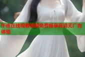 午夜在线观看视频免费畅享高清无广告体验