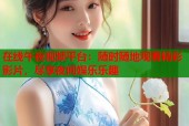 在线午夜视频平台：随时随地观看精彩影片，尽享夜间娱乐乐趣
