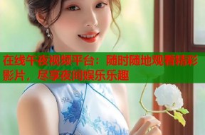 在线午夜视频平台：随时随地观看精彩影片，尽享夜间娱乐乐趣