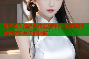 国产成人精品午夜视频平台 独家高清流畅体验全功能播放