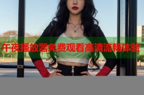 午夜播放器免费观看高清流畅体验