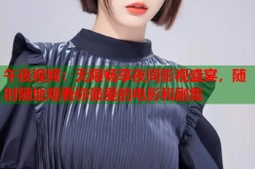 午夜视频：无限畅享夜间影视盛宴，随时随地观看你最爱的电影和剧集