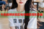 午夜视频体验区畅享极致观影乐趣