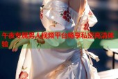 午夜专属男人视频平台畅享私密高清体验