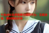 午夜成年免费观看性视频平台：无限激情，随时随地尽享