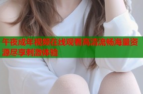 午夜成年视频在线观看高清流畅海量资源尽享刺激体验