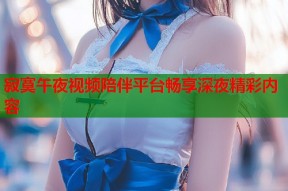 寂寞午夜视频陪伴平台畅享深夜精彩内容