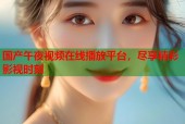 国产午夜视频在线播放平台，尽享精彩影视时刻