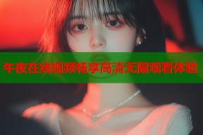 午夜在线视频畅享高清无限观看体验