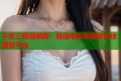 午夜三级视频网：精选电影和视频在线播放平台