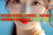 啪啪啪午夜视频：无限娱乐，随时随地观看最精彩的夜间内容
