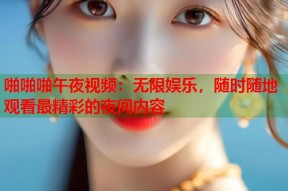 啪啪啪午夜视频：无限娱乐，随时随地观看最精彩的夜间内容