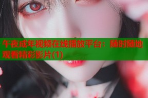 午夜成年视频在线播放平台：随时随地观看精彩影片(1)
