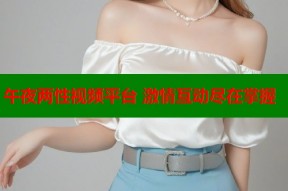 午夜两性视频平台 激情互动尽在掌握