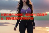 宅男在线午夜视频：极致夜生活直播平台，随时随地享受精彩内容