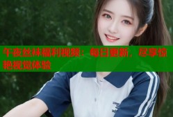 午夜丝袜福利视频：每日更新，尽享惊艳视觉体验