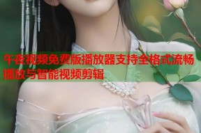 午夜视频免费版播放器支持全格式流畅播放与智能视频剪辑