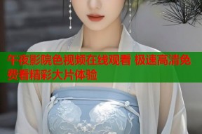 午夜影院色视频在线观看 极速高清免费看精彩大片体验