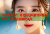 午夜视频TV：随时随地观看精彩影视内容，尽享流畅播放体验