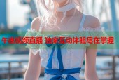 午夜视频直播 独家互动体验尽在掌握