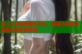 成人午夜视频福利平台：每晚为你带来最精彩的影视体验