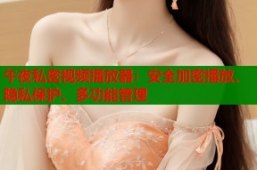 午夜私密视频播放器：安全加密播放、隐私保护、多功能管理