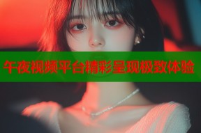午夜视频平台精彩呈现极致体验
