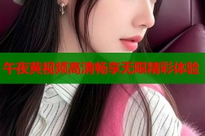 午夜黄视频高清畅享无限精彩体验