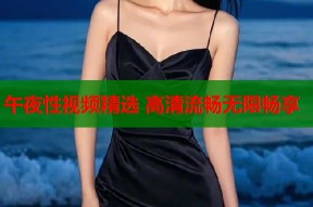 午夜性视频精选 高清流畅无限畅享