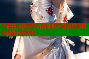 午夜体验视频平台智能推荐海量资源畅享极致夜间娱乐