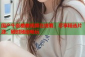 国产午夜羞羞视频在线看，尽享精选片源，随时随地畅玩