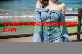 午夜视频92免费视频高清畅享无限精彩内容