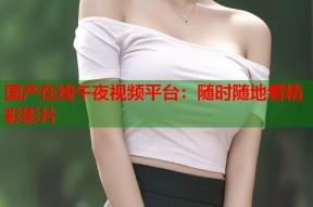 国产在线午夜视频平台：随时随地看精彩影片