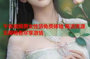 午夜视频男女性情免费体验 高清资源无限畅看尽享激情