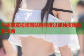 午夜寂寞视频网站陪你度过孤独夜晚精彩不断