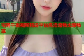 宅男午夜视频精选平台高清流畅无限畅享