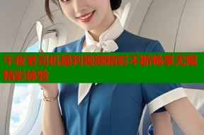 午夜老司机福利视频精彩不断畅享无限精彩体验