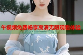 午视频免费畅享高清无限观看体验