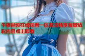 午夜视频在线观看一区高清畅享海量精彩内容点击即看