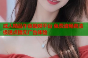 成人精品午夜视频平台 免费流畅高清极速点播无广告体验