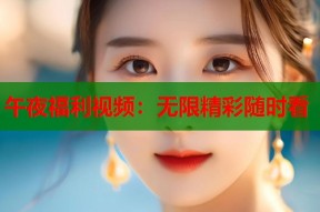 午夜福利视频：无限精彩随时看