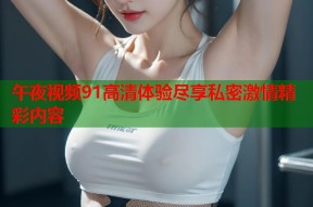 午夜视频91高清体验尽享私密激情精彩内容