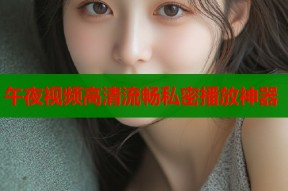 午夜视频高清流畅私密播放神器