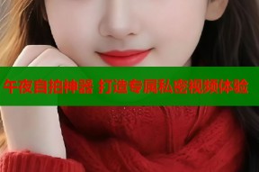 午夜自拍神器 打造专属私密视频体验