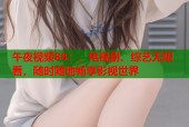 午夜视频88：、电视剧、综艺无限看，随时随地畅享影视世界