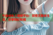 午夜成年人视频平台：探索无限夜生活，尽享精彩影视