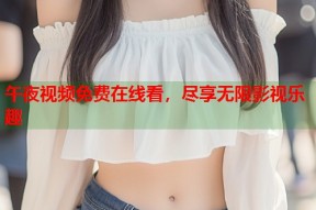 午夜视频免费在线看，尽享无限影视乐趣